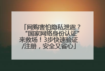 网购害怕隐私泄露？“国家网络身份认证”来救场！3步快速验证/注册，安全又省心