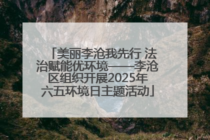 美丽李沧我先行 法治赋能优环境——李沧区组织开展2025年六五环境日主题活动
