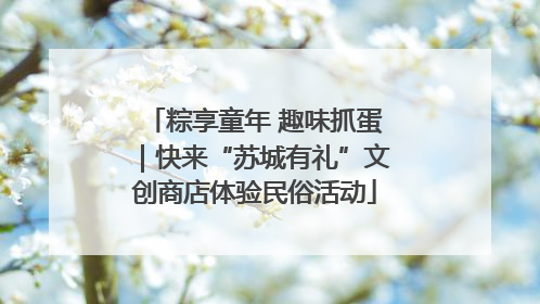 粽享童年 趣味抓蛋｜快来“苏城有礼”文创商店体验民俗活动