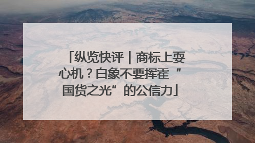 纵览快评｜商标上耍心机？白象不要挥霍“国货之光”的公信力
