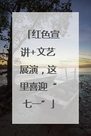 红色宣讲+文艺展演，这里喜迎“七一”