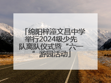 绵阳梓潼文昌中学举行2024级少先队离队仪式暨“六一”游园活动