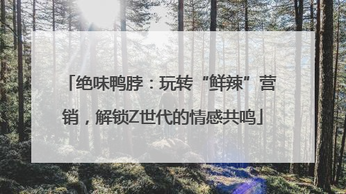 绝味鸭脖：玩转“鲜辣”营销，解锁Z世代的情感共鸣