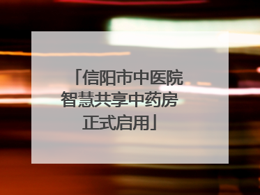信阳市中医院智慧共享中药房正式启用