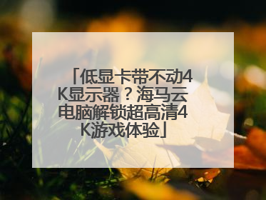 低显卡带不动4K显示器？海马云电脑解锁超高清4K游戏体验
