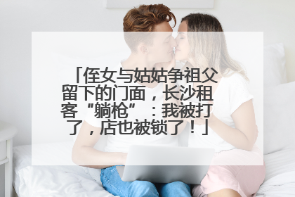 侄女与姑姑争祖父留下的门面，长沙租客“躺枪”：我被打了，店也被锁了！