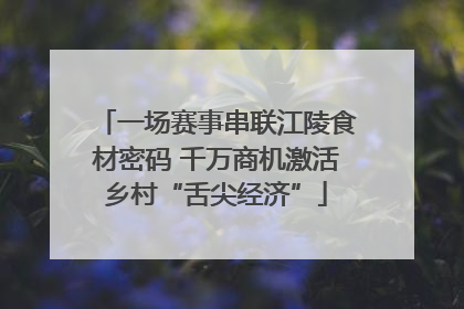 一场赛事串联江陵食材密码 千万商机激活乡村“舌尖经济”