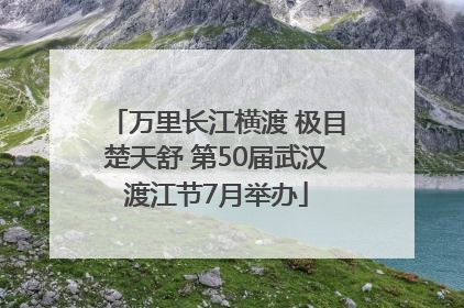 万里长江横渡 极目楚天舒 第50届武汉渡江节7月举办