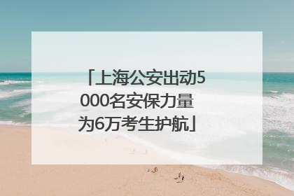 上海公安出动5000名安保力量为6万考生护航