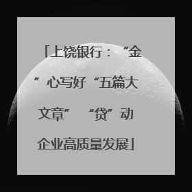 上饶银行：“金”心写好“五篇大文章” “贷”动企业高质量发展