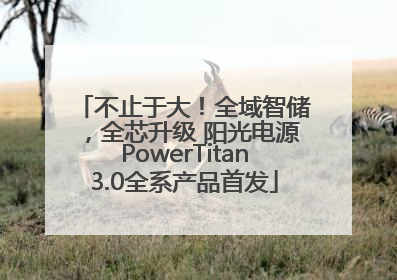 不止于大！全域智储，全芯升级 阳光电源PowerTitan3.0全系产品首发