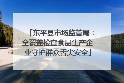 东平县市场监管局：全覆盖检查食品生产企业守护群众舌尖安全