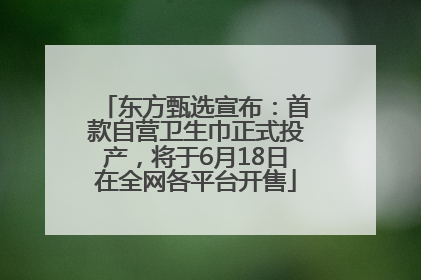 东方甄选宣布：首款自营卫生巾正式投产，将于6月18日在全网各平台开售
