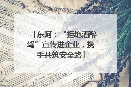 东阿：“拒绝酒醉驾”宣传进企业，携手共筑安全路