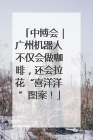 中博会｜广州机器人不仅会做咖啡，还会拉花“喜洋洋”图案！