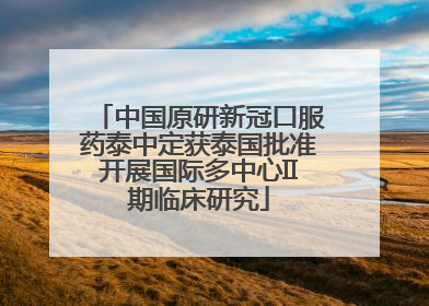 中国原研新冠口服药泰中定获泰国批准开展国际多中心II期临床研究