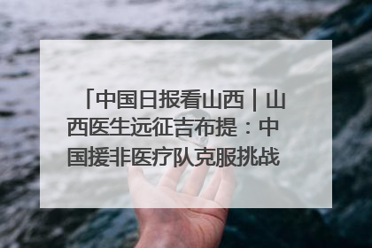 中国日报看山西｜山西医生远征吉布提：中国援非医疗队克服挑战救助非洲患者