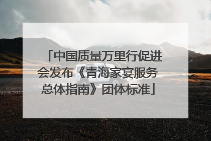 中国质量万里行促进会发布《青海家宴服务总体指南》团体标准