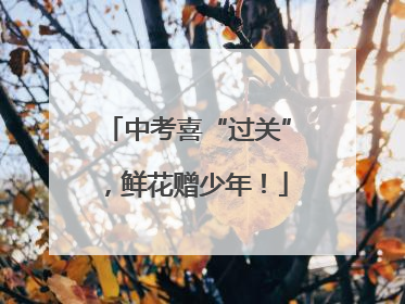 中考喜“过关”，鲜花赠少年！