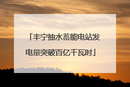 丰宁抽水蓄能电站发电量突破百亿千瓦时