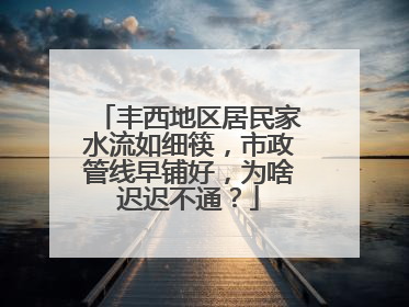 丰西地区居民家水流如细筷，市政管线早铺好，为啥迟迟不通？