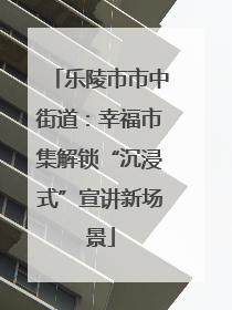 乐陵市市中街道：幸福市集解锁“沉浸式”宣讲新场景