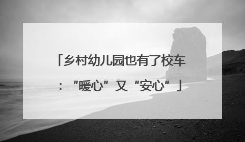 乡村幼儿园也有了校车：“暖心”又“安心”