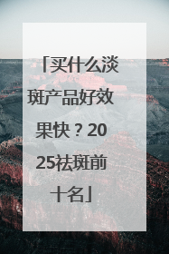 买什么淡斑产品好效果快？2025祛斑前十名