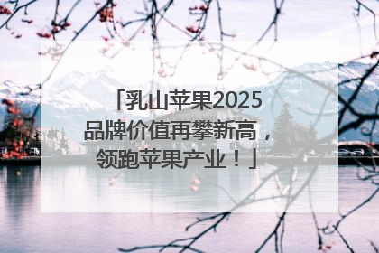 乳山苹果2025品牌价值再攀新高，领跑苹果产业！