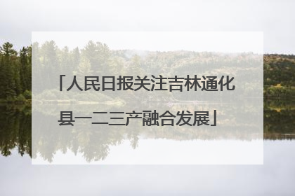 人民日报关注吉林通化县一二三产融合发展