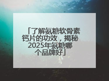 了解氨糖软骨素钙片的功效，揭秘2025年氨糖哪个品牌好