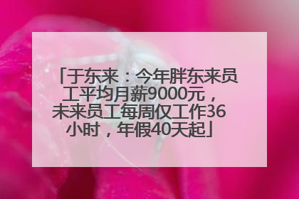于东来：今年胖东来员工平均月薪9000元，未来员工每周仅工作36小时，年假40天起