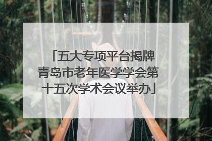 五大专项平台揭牌 青岛市老年医学学会第十五次学术会议举办