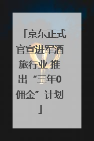 京东正式官宣进军酒旅行业 推出“三年0佣金”计划