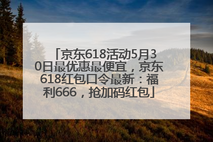 京东618活动5月30日最优惠最便宜，京东618红包口令最新：福利666，抢加码红包