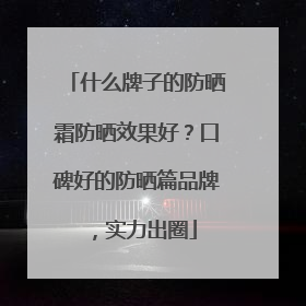 什么牌子的防晒霜防晒效果好？口碑好的防晒篇品牌，实力出圈