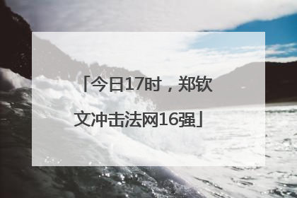 今日17时，郑钦文冲击法网16强