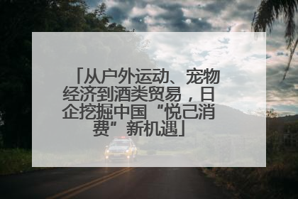 从户外运动、宠物经济到酒类贸易，日企挖掘中国“悦己消费”新机遇