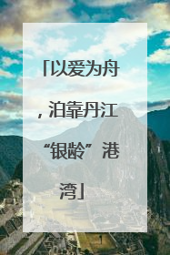 以爱为舟，泊靠丹江“银龄”港湾