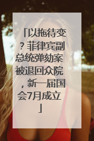 以拖待变？菲律宾副总统弹劾案被退回众院，新一届国会7月成立