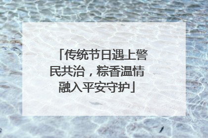 传统节日遇上警民共治，粽香温情融入平安守护