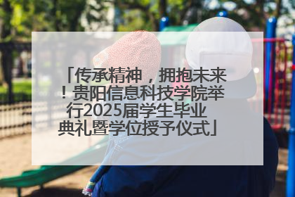 传承精神，拥抱未来！贵阳信息科技学院举行2025届学生毕业典礼暨学位授予仪式