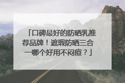口碑最好的防晒乳推荐品牌！遮瑕防晒三合一哪个好用不闷痘？