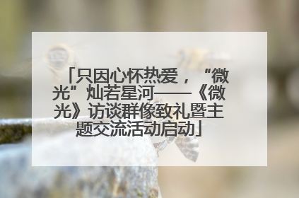 只因心怀热爱，“微光”灿若星河——《微光》访谈群像致礼暨主题交流活动启动