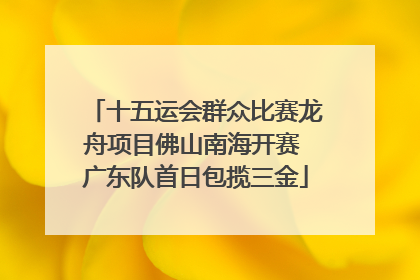 十五运会群众比赛龙舟项目佛山南海开赛 广东队首日包揽三金