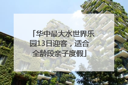 华中最大水世界乐园13日迎客，适合全龄段亲子度假
