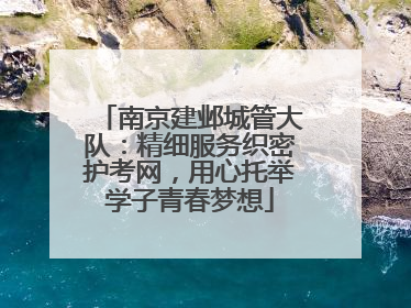 南京建邺城管大队：精细服务织密护考网，用心托举学子青春梦想