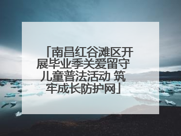南昌红谷滩区开展毕业季关爱留守儿童普法活动 筑牢成长防护网