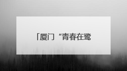 厦门“青春在鹭上”研习营开营，16台青解锁创业文化“双精彩”