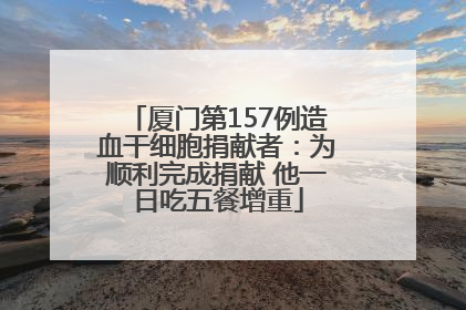 厦门第157例造血干细胞捐献者：为顺利完成捐献 他一日吃五餐增重